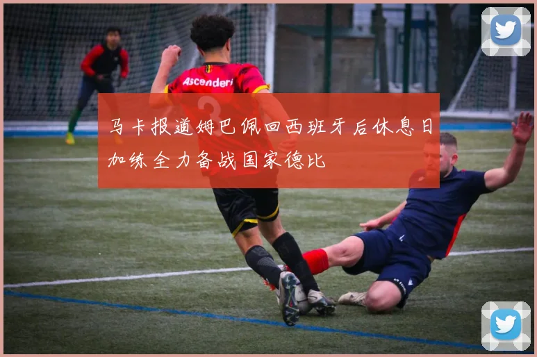 马卡报道姆巴佩回西班牙后休息日加练全力备战国家德比