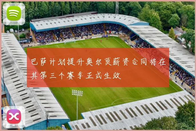 巴萨计划提升奥尔莫薪资合同将在其第三个赛季正式生效