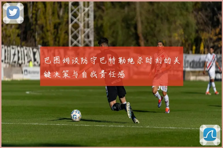 巴图姆谈防守巴特勒绝杀时刻的关键决策与自我责任感