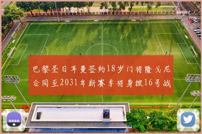 巴黎圣日耳曼签约18岁门将隆戈尼合同至2031年新赛季将身披16号战袍