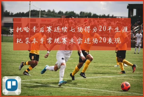托哈季后赛连续七场得分20平生涯纪录本季常规赛未尝连场20表现