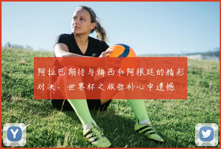 阿拉巴期待与梅西和阿根廷的精彩对决，世界杯之旅弥补心中遗憾