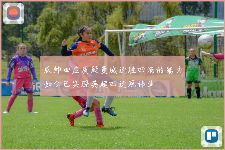 瓜帅回应质疑曼城连胜四场的能力如今已实现英超四连冠伟业