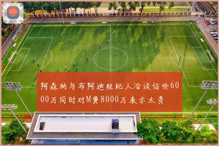 阿森纳与布阿迪经纪人洽谈估价6000万同时对M费8000万表示太贵