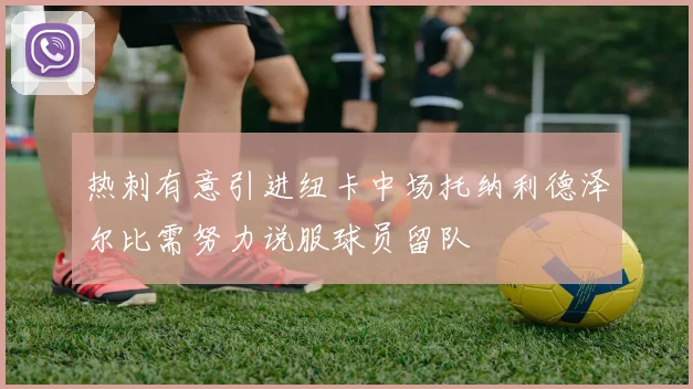热刺有意引进纽卡中场托纳利德泽尔比需努力说服球员留队