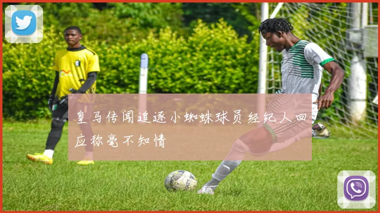 皇马传闻追逐小蜘蛛球员经纪人回应称毫不知情