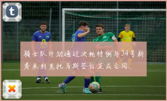 骑士队计划通过次轮特例与34号新秀米利克托马斯签订正式合同