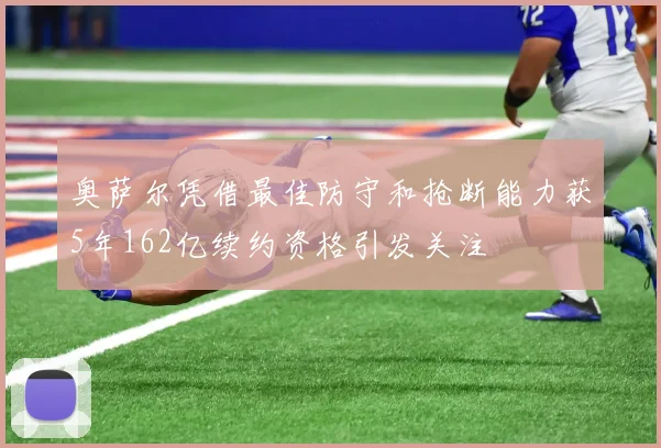 奥萨尔凭借最佳防守和抢断能力获5年162亿续约资格引发关注