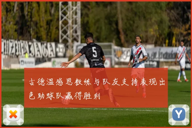 古德温感恩教练与队友支持表现出色助球队赢得胜利