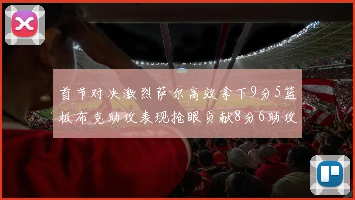 首节对决激烈萨尔高效拿下9分5篮板布克助攻表现抢眼贡献8分6助攻