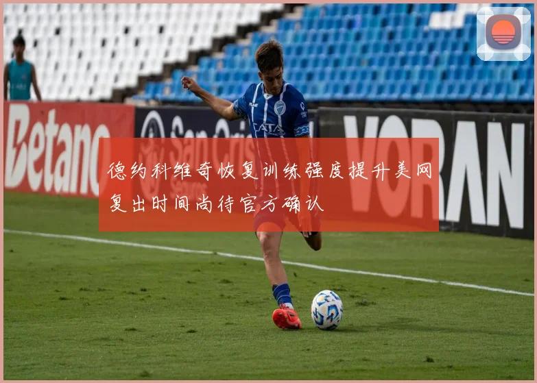 德约科维奇恢复训练强度提升美网复出时间尚待官方确认