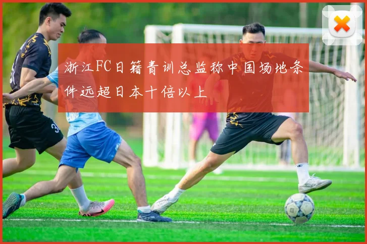 浙江FC日籍青训总监称中国场地条件远超日本十倍以上