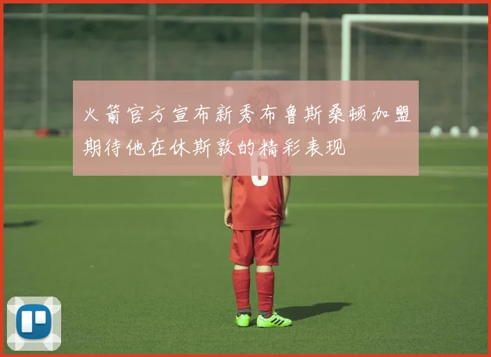 火箭官方宣布新秀布鲁斯桑顿加盟期待他在休斯敦的精彩表现