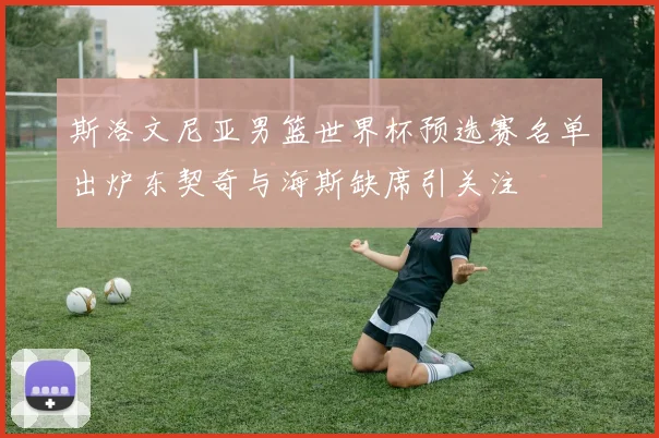 斯洛文尼亚男篮世界杯预选赛名单出炉东契奇与海斯缺席引关注
