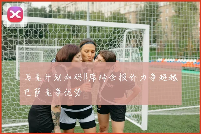 马竞计划加码B席转会报价力争超越巴萨竞争优势