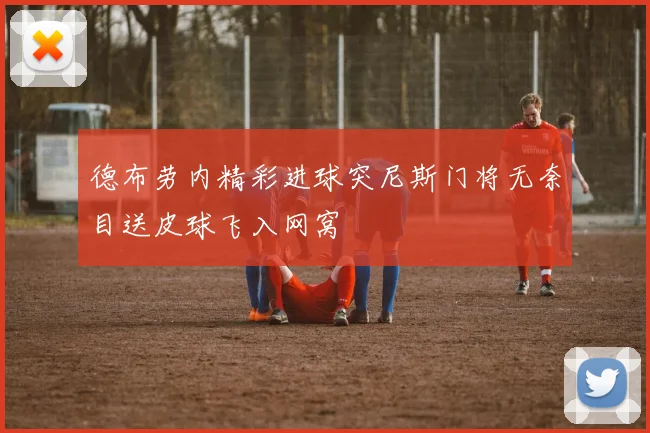 德布劳内精彩进球突尼斯门将无奈目送皮球飞入网窝