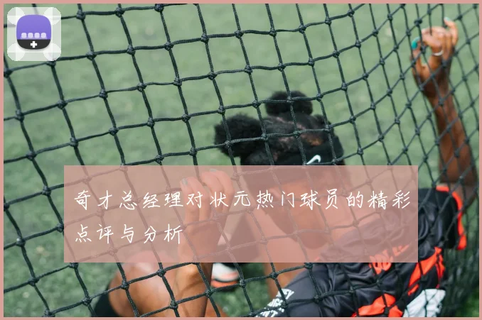 奇才总经理对状元热门球员的精彩点评与分析