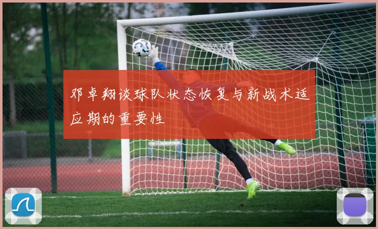 邓卓翔谈球队状态恢复与新战术适应期的重要性