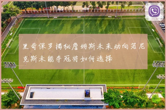 里奇保罗揭秘詹姆斯未来动向若尼克斯未能夺冠将如何选择